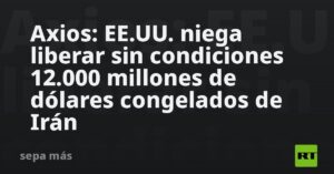 Axios: EE.UU. niega liberar sin condiciones 12.000 millones de dólares congelados de Irán