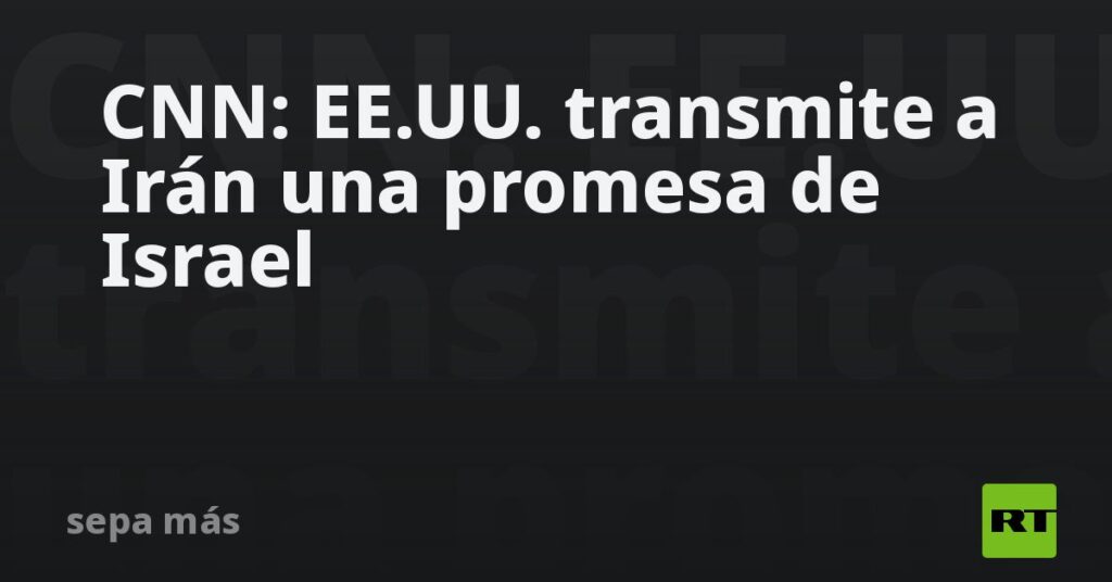 CNN: EE.UU. transmite a Irán una promesa de Israel