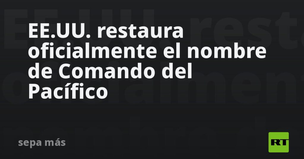 EE.UU. restaura oficialmente el nombre de Comando del Pacífico