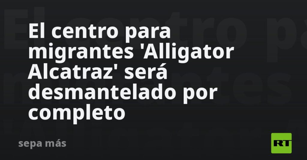 El centro para migrantes 'Alligator Alcatraz' será desmantelado por completo