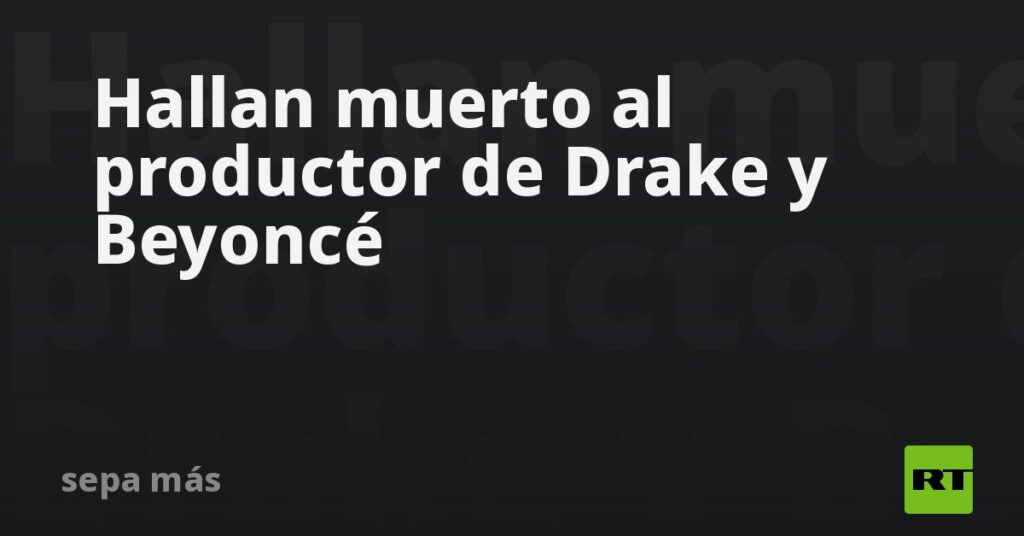 Hallan muerto al productor de Drake y Beyoncé