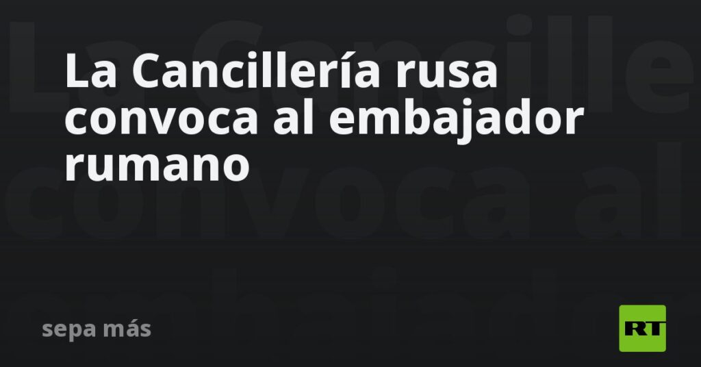 La Cancillería rusa convoca al embajador rumano
