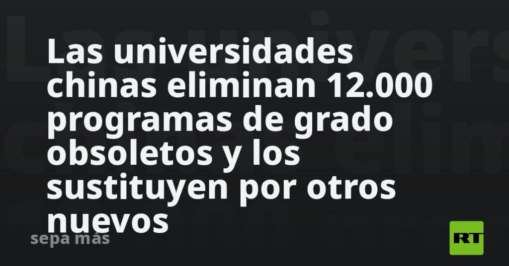 Las universidades chinas eliminan 12.000 programas de grado obsoletos y los sustituyen por otros nuevos