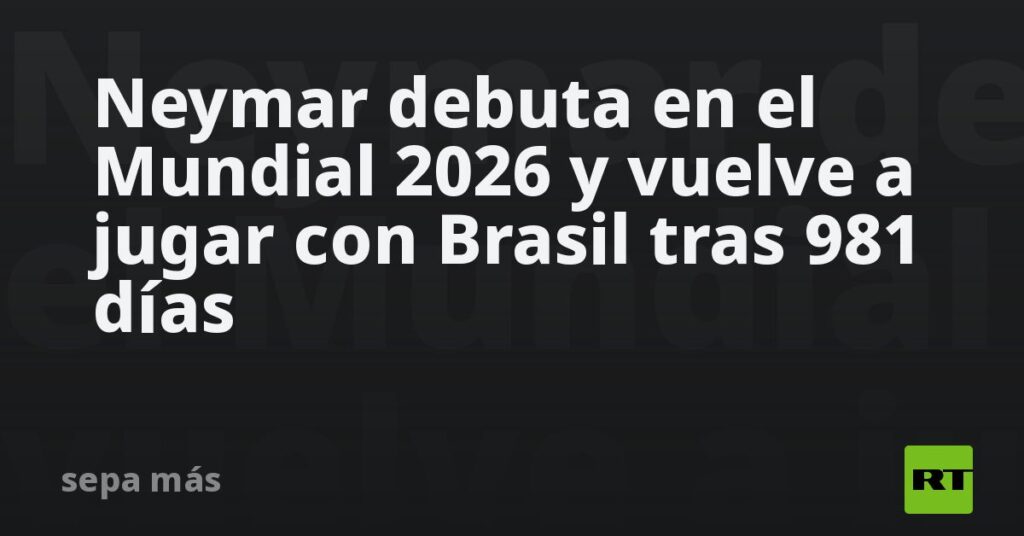 Neymar debuta en el Mundial 2026 y vuelve a jugar con Brasil tras 981 días