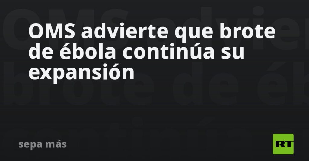 OMS advierte que brote de ébola continúa su expansión