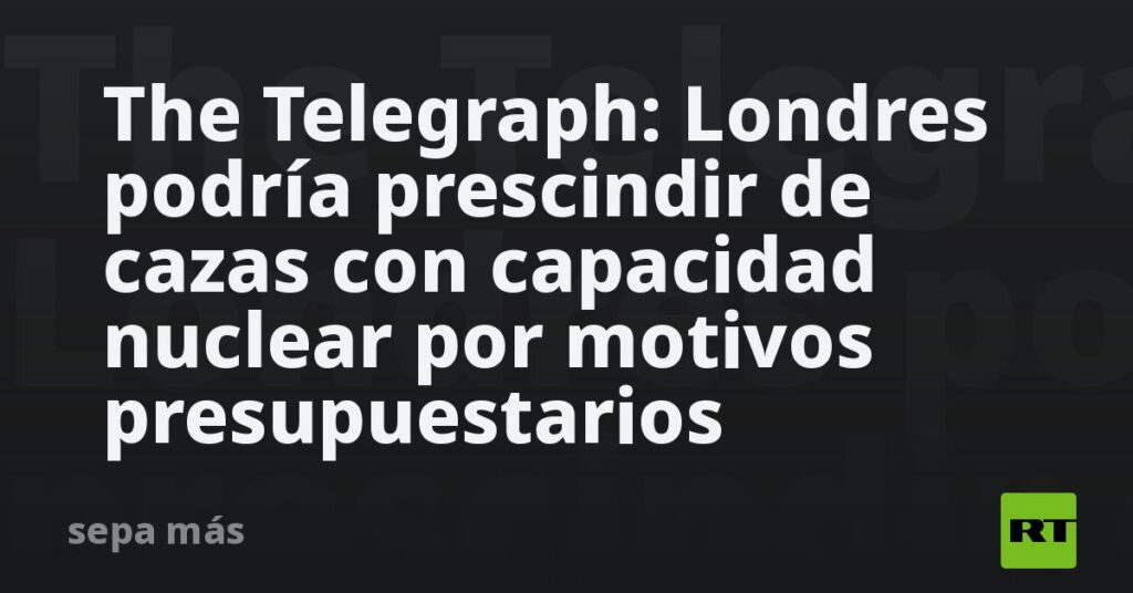 The Telegraph: Londres podría prescindir de cazas con capacidad nuclear por esta razón