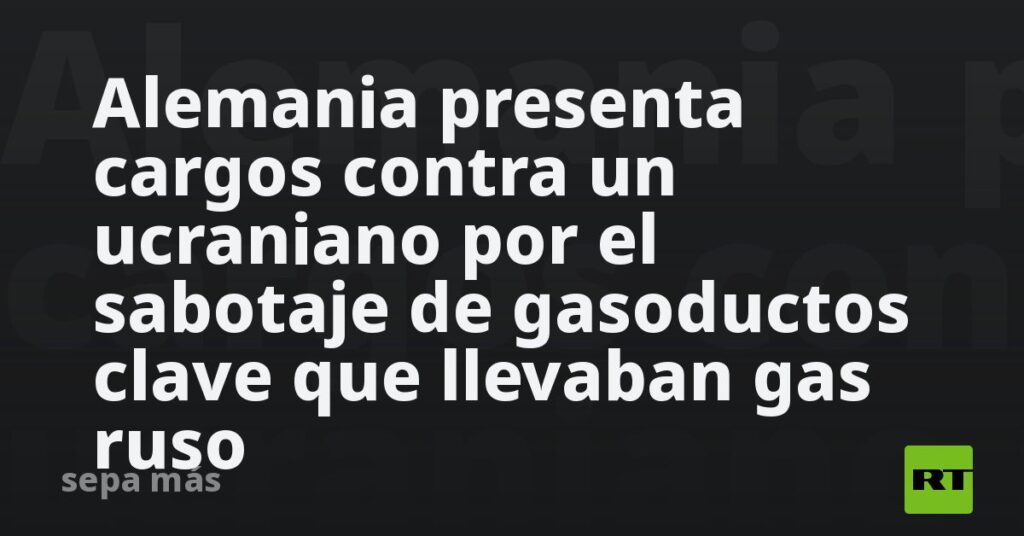Alemania presenta cargos contra un ucraniano por el sabotaje de gasoductos clave que llevaban gas ruso