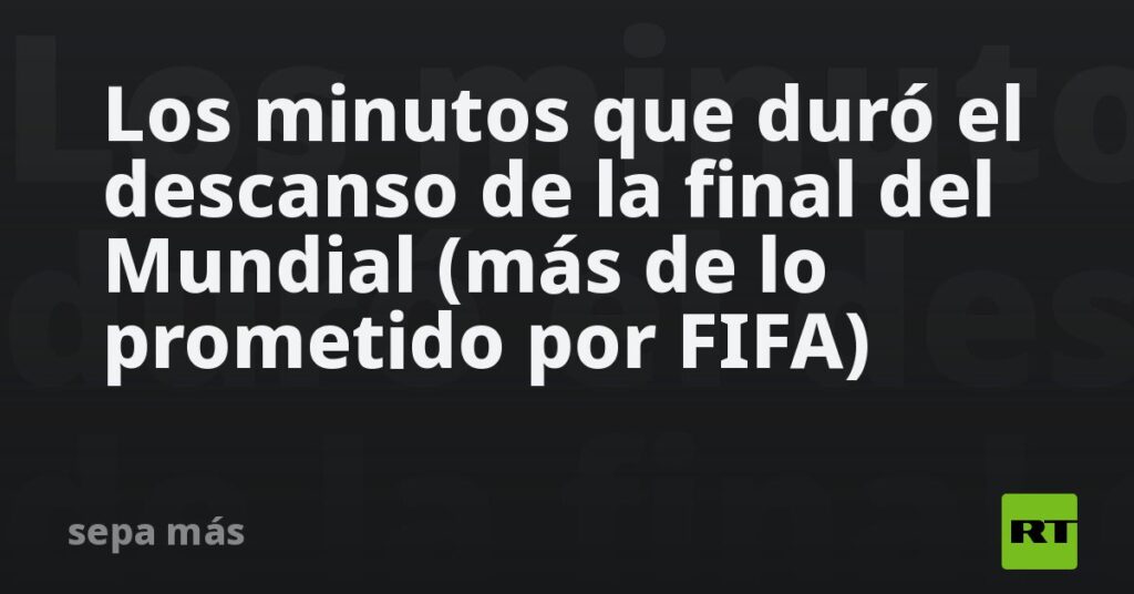 Los minutos que duró el descanso de la final del Mundial (más de lo prometido por FIFA)