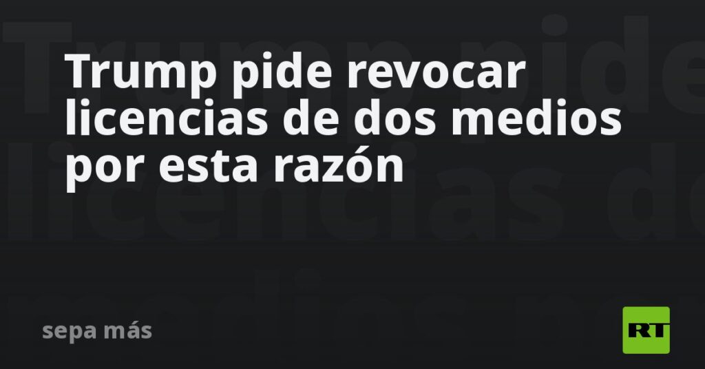Trump pide revocar licencias de dos medios por esta razón